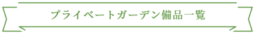 プライベートガーデン備品一覧